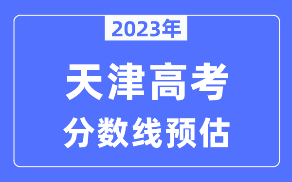 2023年天津高考分數(shù)線預(yù)估（含本科、一本、二本、?？品謹?shù)線）