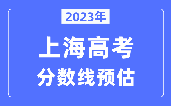 2023年上海高考分?jǐn)?shù)線預(yù)估（含本科、一本、二本、專科分?jǐn)?shù)線）