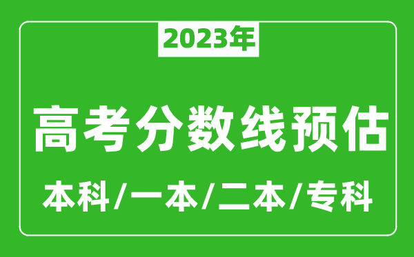 2023年全國各地高考分?jǐn)?shù)線預(yù)估（含本科、一本、二本、?？品?jǐn)?shù)線）