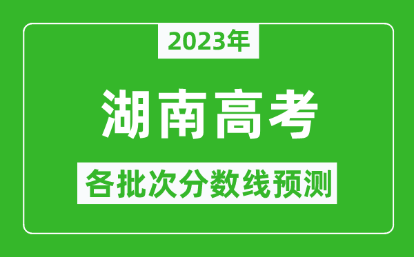 2023年湖南高考各批次分數(shù)線預(yù)測,湖南高考預(yù)估分數(shù)線是多少？