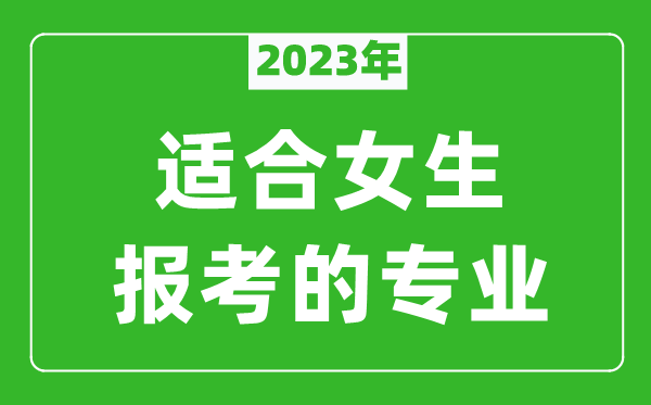2023年適合女生報考的專業(yè)有哪些,女生學(xué)什么專業(yè)比較好?