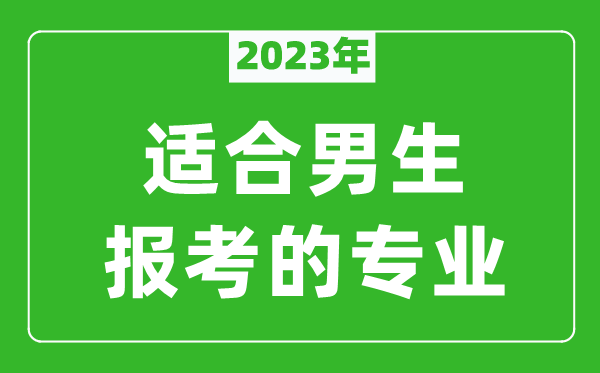2023年適合男生報考的專業(yè)有哪些,男生學什么專業(yè)比較好？