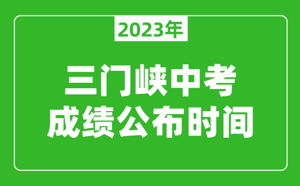 三門峽中考成績公布時間2023,三門峽中考成績什么時候出來？