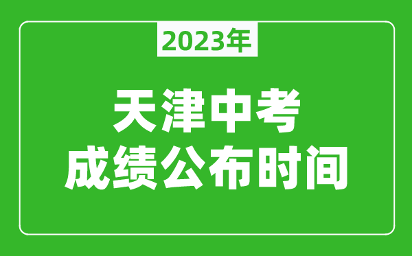 天津中考成績(jī)公布時(shí)間2023,天津中考成績(jī)什么時(shí)候出來(lái)？