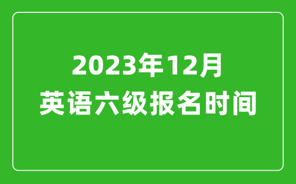 2023年12月英語(yǔ)六級(jí)報(bào)名時(shí)間(附六級(jí)考試報(bào)名入口官網(wǎng))