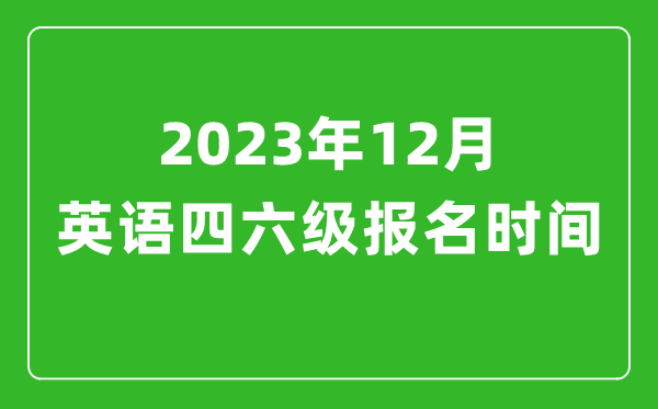 2023年12月英語(yǔ)四六級(jí)報(bào)名時(shí)間(附四六級(jí)考試報(bào)名入口官網(wǎng))