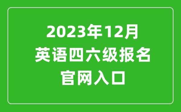 2023年12月英語(yǔ)四六級(jí)報(bào)名官網(wǎng)入口(附下半年四六級(jí)考試時(shí)間安排)