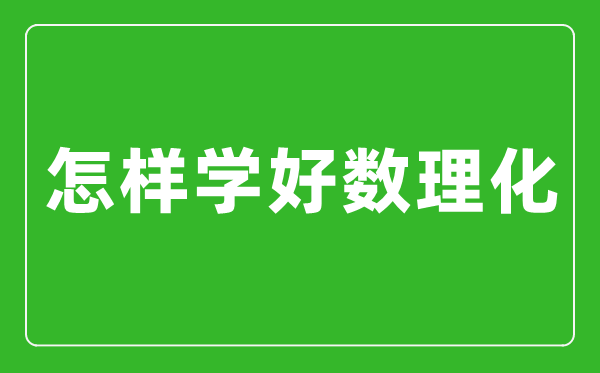 怎樣學(xué)好數(shù)理化,數(shù)理化學(xué)霸經(jīng)驗(yàn)分享