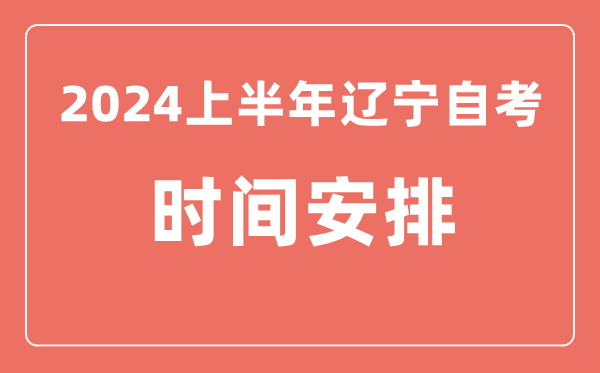 2024上半年遼寧自學考試時間安排,遼寧自考具體時間一覽表