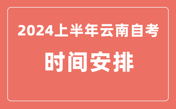 2024上半年云南自學(xué)考試時間安排,云南自考具體時間一覽表