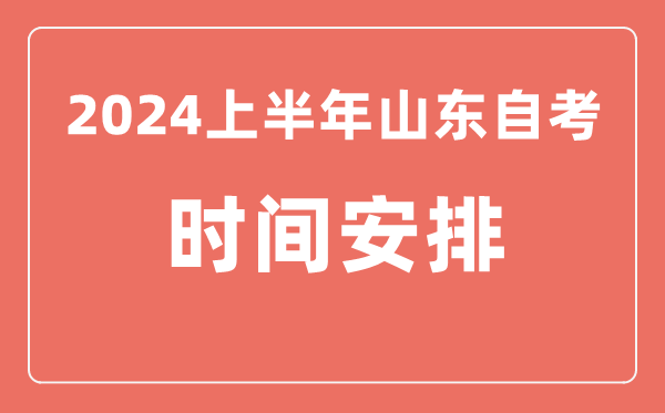 2024上半年山東自學(xué)考試時間安排,山東自考具體時間一覽表