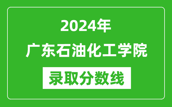廣東石油化工學(xué)院錄取分?jǐn)?shù)線2024年是多少分(附各省錄取最低分)