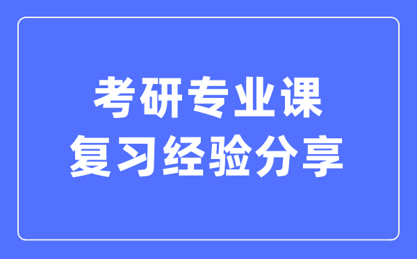 考研專業(yè)課復(fù)習(xí)經(jīng)驗(yàn)分享,考研專業(yè)課怎么復(fù)習(xí)