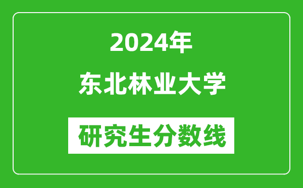 2024年東北林業(yè)大學(xué)研究生分?jǐn)?shù)線一覽表（含2023年歷年）