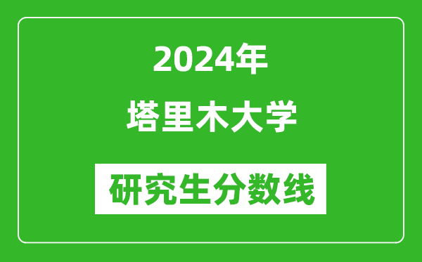 2024年塔里木大學(xué)研究生分?jǐn)?shù)線一覽表(含2023年歷年)
