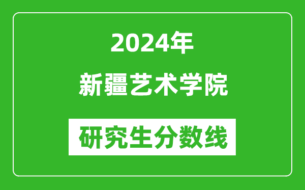 2024年新疆藝術學院研究生分數(shù)線一覽表(含2023年歷年)