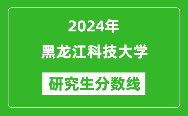 2024年黑龍江科技大學(xué)研究生分?jǐn)?shù)線一覽表(含2023年歷年)