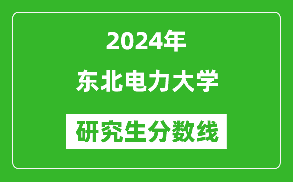 2024年?yáng)|北電力大學(xué)研究生分?jǐn)?shù)線一覽表(含2023年歷年)