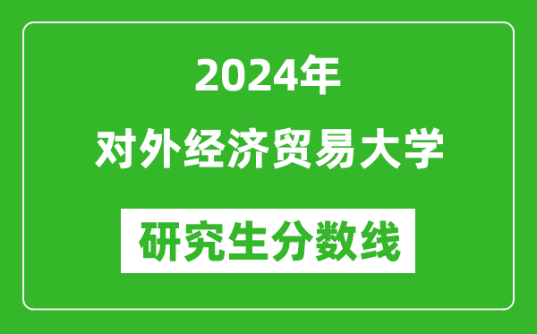 2024年對外經(jīng)濟(jì)貿(mào)易大學(xué)研究生分?jǐn)?shù)線一覽表(含2023年歷年)