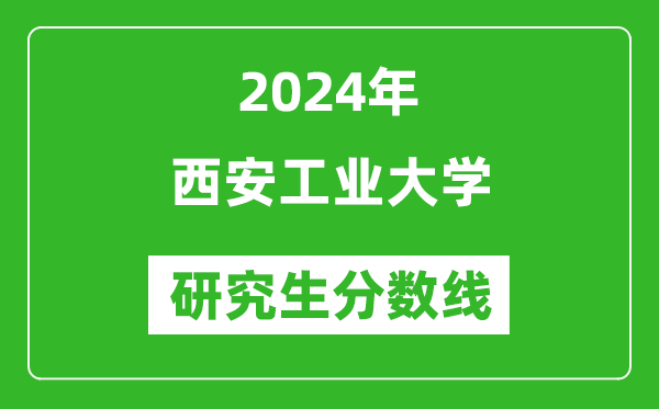 2024年西安工業(yè)大學(xué)研究生分?jǐn)?shù)線一覽表(含2023年歷年)