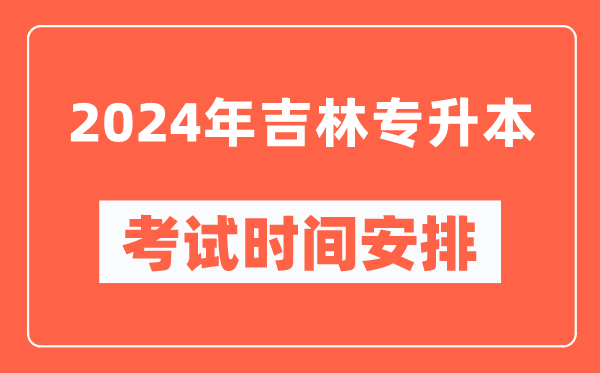 2024年吉林專升本考試時(shí)間安排具體時(shí)間表