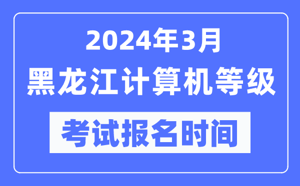 2024年3月黑龍江計(jì)算機(jī)等級(jí)考試報(bào)名時(shí)間（附報(bào)名入口）