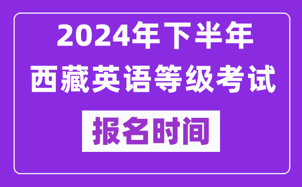 2024年下半年西藏英語等級考試報名時間安排(附報名入口)