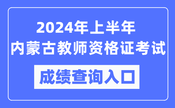 2024年上半年內(nèi)蒙古教師資格證考試成績查詢?nèi)肟冢╤ttps://ntce.neea.edu.cn/)