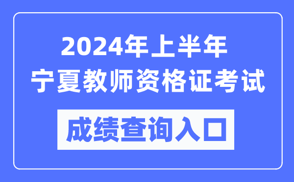 2024年上半年寧夏教師資格證考試成績查詢入口(https://ntce.neea.edu.cn/)
