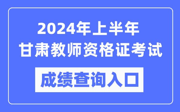 2024年上半年甘肅教師資格證考試成績(jī)查詢?nèi)肟冢╤ttps://ntce.neea.edu.cn/)
