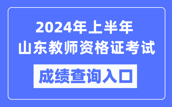 2024年上半年山東教師資格證考試成績(jī)查詢?nèi)肟冢╤ttps://ntce.neea.edu.cn/)