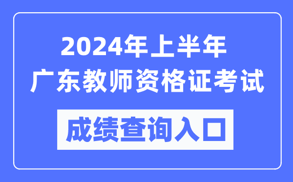 2024年上半年廣東教師資格證考試成績(jī)查詢?nèi)肟冢╤ttps://ntce.neea.edu.cn/)