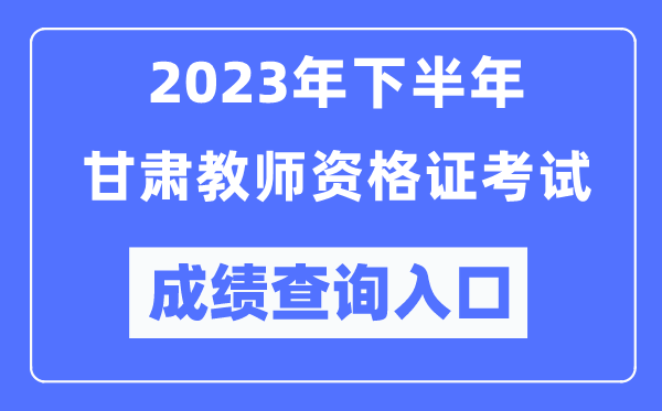 2023年下半年甘肅教師資格證考試成績查詢?nèi)肟冢╤ttp://ntce.neea.edu.cn/ntce/)
