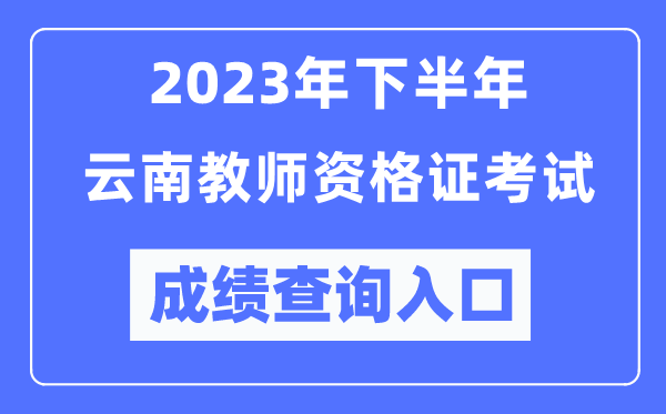 2023年下半年云南教師資格證考試成績查詢?nèi)肟冢╤ttp://ntce.neea.edu.cn/ntce/)