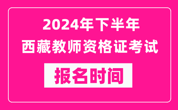 2024年下半年西藏教師資格證考試報名時間是什么時候？