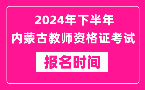 2024年下半年內(nèi)蒙古教師資格證考試報名時間是什么時候？