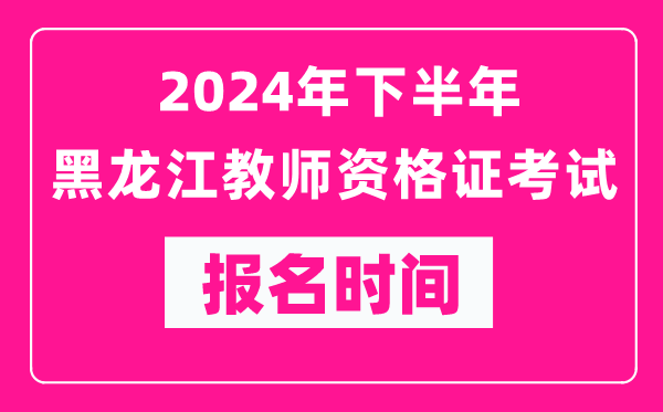 2024年下半年黑龍江教師資格證考試報名時間是什么時候?