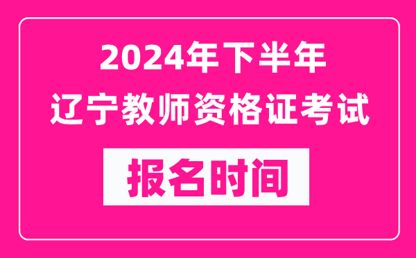 2024年下半年遼寧教師資格證考試報(bào)名時(shí)間是什么時(shí)候？