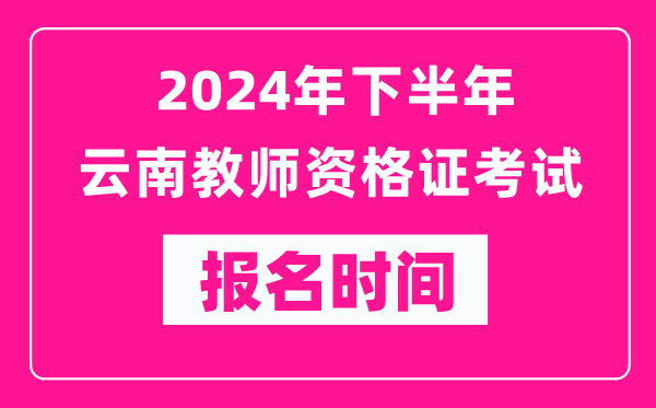 2024年下半年云南教師資格證考試報(bào)名時(shí)間是什么時(shí)候？