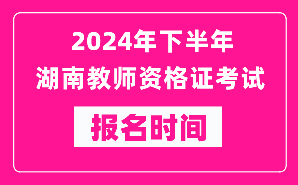 2024年下半年湖南教師資格證考試報(bào)名時(shí)間是什么時(shí)候？