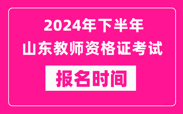 2024年下半年山東教師資格證考試報名時間是什么時候？