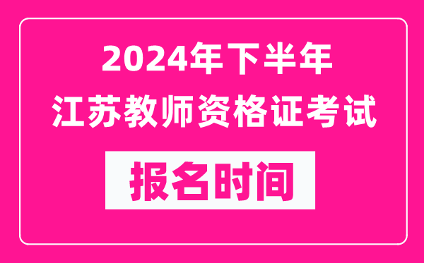 2024年下半年江蘇教師資格證考試報名時間是什么時候？