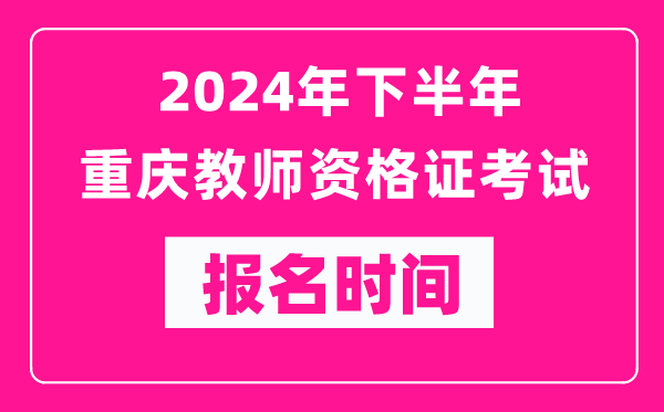 2024年下半年重慶教師資格證考試報名時間是什么時候？