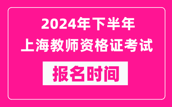 2024年下半年上海教師資格證考試報(bào)名時(shí)間是什么時(shí)候？