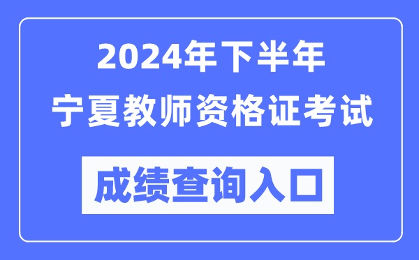 2024年下半年寧夏教師資格證考試成績查詢?nèi)肟冢╤ttp://ntce.neea.edu.cn/)