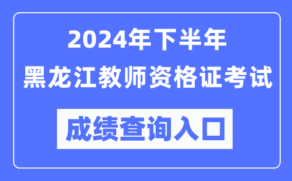 2024年下半年黑龍江教師資格證考試成績(jī)查詢?nèi)肟冢╤ttp://ntce.neea.edu.cn/)