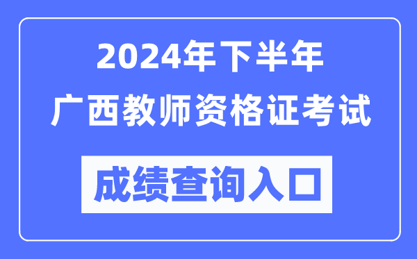 2024年下半年廣西教師資格證考試成績查詢?nèi)肟冢╤ttp://ntce.neea.edu.cn/)