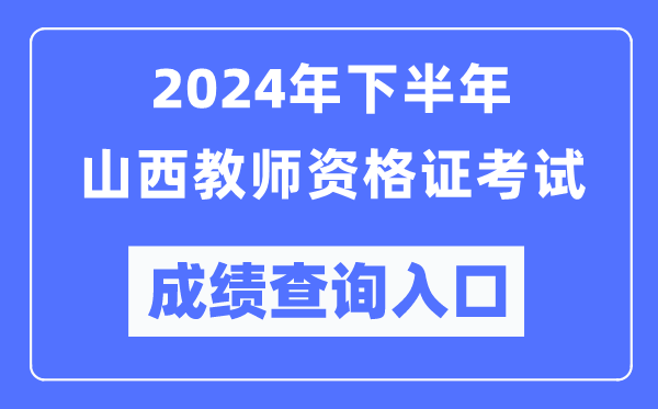 2024年下半年山西教師資格證考試成績(jī)查詢?nèi)肟冢╤ttp://ntce.neea.edu.cn/)