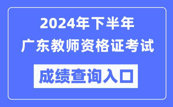 2024年下半年廣東教師資格證考試成績查詢?nèi)肟冢╤ttp://ntce.neea.edu.cn/)