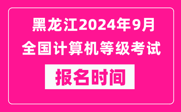 黑龍江2024年9月全國(guó)計(jì)算機(jī)等級(jí)考試報(bào)名時(shí)間(附報(bào)名入口)